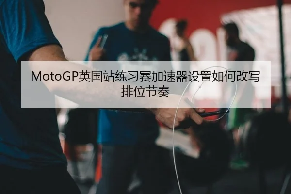 MotoGP英国站练习赛加速器设置如何改写排位节奏